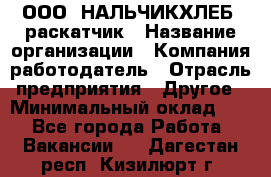 ООО "НАЛЬЧИКХЛЕБ" раскатчик › Название организации ­ Компания-работодатель › Отрасль предприятия ­ Другое › Минимальный оклад ­ 1 - Все города Работа » Вакансии   . Дагестан респ.,Кизилюрт г.